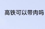 高铁可以带肉吗 高铁上能不能带肉