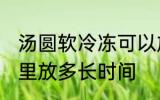 汤圆软冷冻可以放多久 汤圆能在冰箱里放多长时间
