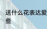 送什么花表达爱情 象征爱情的花有哪些
