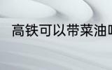 高铁可以带菜油吗 高铁能否带菜油