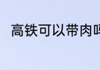高铁可以带肉吗 高铁上能不能带肉