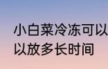 小白菜冷冻可以放多久 小白菜冷冻可以放多长时间