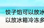 饺子馅可以放冰箱冷冻多久 饺子馅可以放冰箱冷冻多长时间