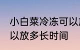 小白菜冷冻可以放多久 小白菜冷冻可以放多长时间
