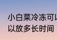 小白菜冷冻可以放多久 小白菜冷冻可以放多长时间